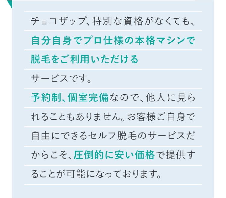 チョコザップ、特別な資格がなくても、自分自身でプロ仕様の本格マシンで脱毛をご利用いただけるサービスです