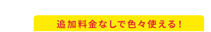 追加料金なしで色々使える!