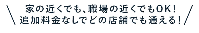 家の近くでも、職場の近くでもOK!