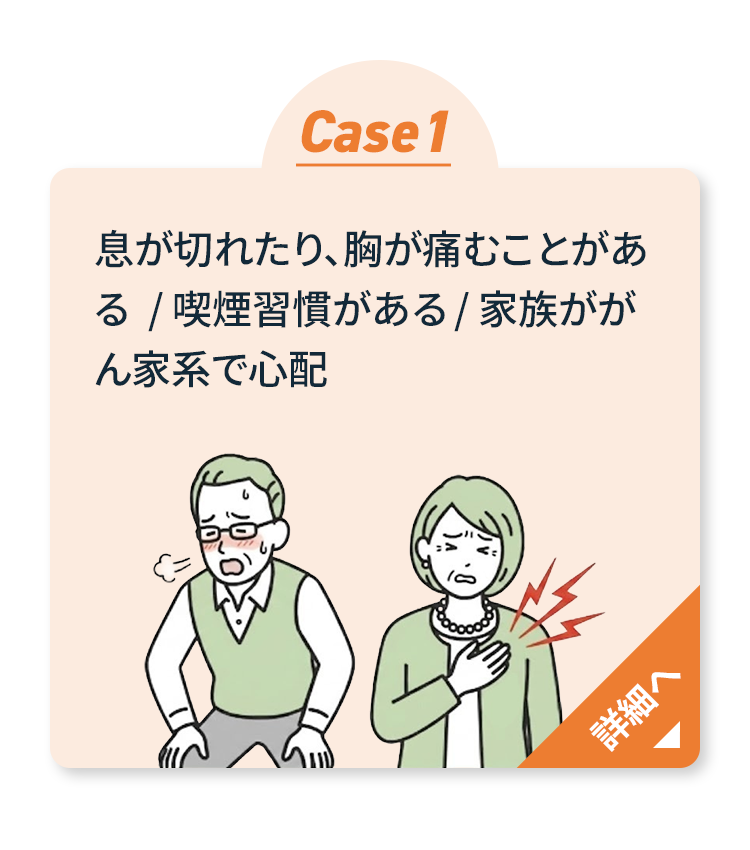 Case1 息切れ・胸の痛み・喫煙習慣・家族ががん家系 詳細へ