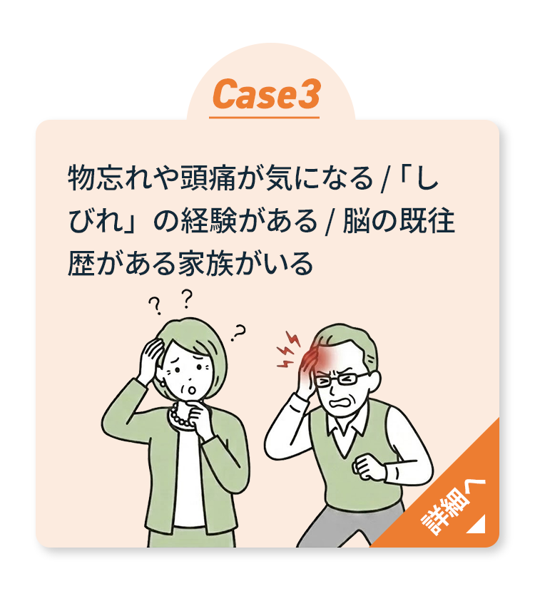 Case3 物忘れや頭痛・しびれの経験・脳の既往歴のある家族 詳細へ