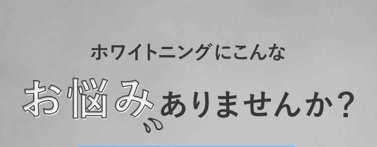 ホワイトニングにこんなお悩みありませんか?