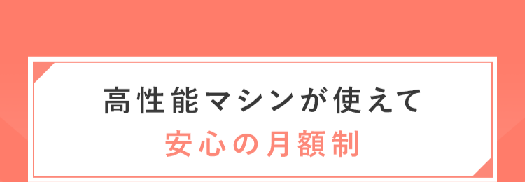 高性能マシンが使えて安心の月額制