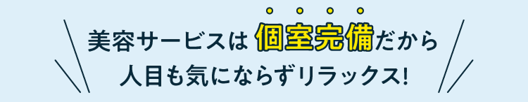 美容サービスは個室完備だから人目も気にならずリラックス!