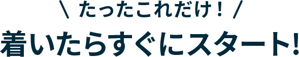 たったこれだけ！着いたらすぐにスタート！