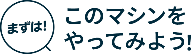 まずは!このマシンをやってみよう!