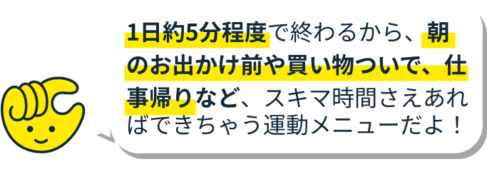 スキマ時間さえあればできちゃう運動メニューだよ!