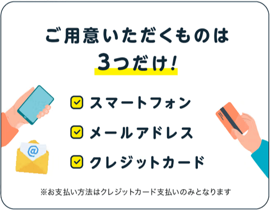 ご用意いただくものは3つだけ!スマートフォン、メールアドレス、クレジットカード